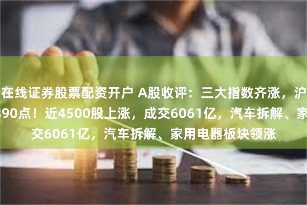 在线证券股票配资开户 A股收评：三大指数齐涨，沪指涨0.14%报2890点！近4500股上涨，成交6061亿，汽车拆解、家用电器板块领涨