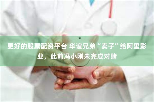 更好的股票配资平台 华谊兄弟“卖子”给阿里影业，此前冯小刚未完成对赌