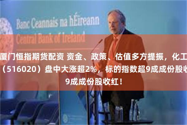 厦门恒指期货配资 资金、政策、估值多方提振，化工ETF（516020）盘中大涨超2%，标的指数超9成成份股收红！