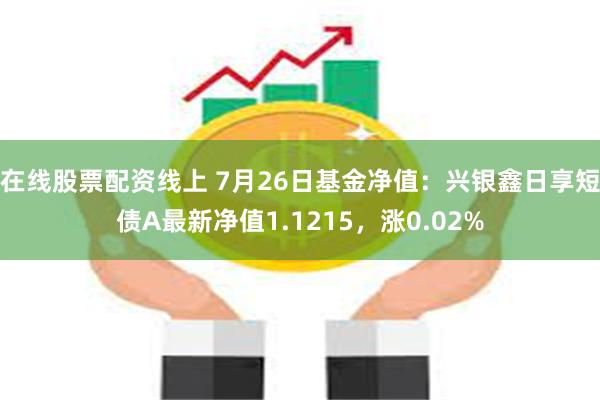 在线股票配资线上 7月26日基金净值：兴银鑫日享短债A最新净值1.1215，涨0.02%