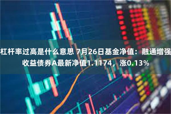 杠杆率过高是什么意思 7月26日基金净值：融通增强收益债券A最新净值1.1174，涨0.13%
