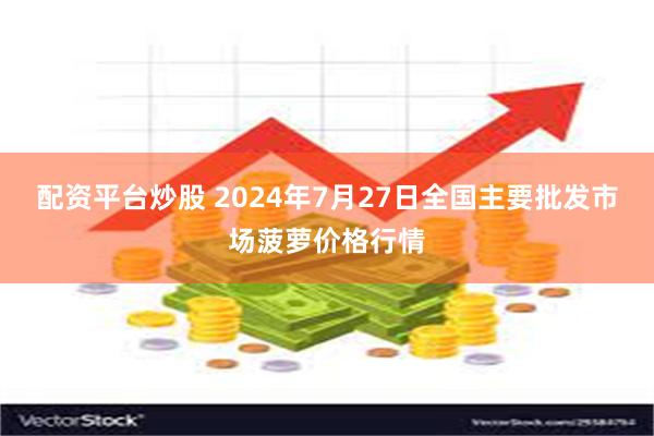 配资平台炒股 2024年7月27日全国主要批发市场菠萝价格行情