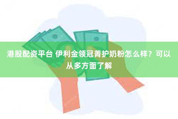 港股配资平台 伊利金领冠菁护奶粉怎么样？可以从多方面了解