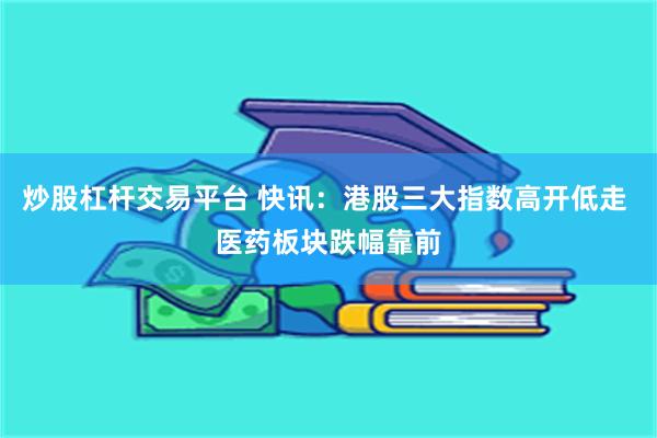 炒股杠杆交易平台 快讯：港股三大指数高开低走 医药板块跌幅靠前