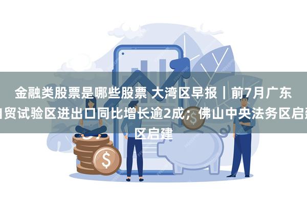 金融类股票是哪些股票 大湾区早报｜前7月广东自贸试验区进出口同比增长逾2成；佛山中央法务区启建