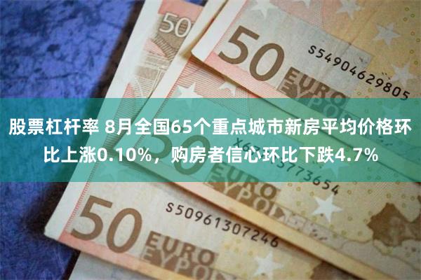 股票杠杆率 8月全国65个重点城市新房平均价格环比上涨0.10%，购房者信心环比下跌4.7%