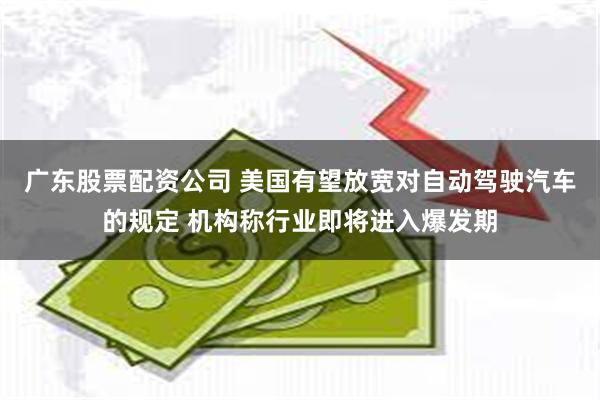 广东股票配资公司 美国有望放宽对自动驾驶汽车的规定 机构称行业即将进入爆发期