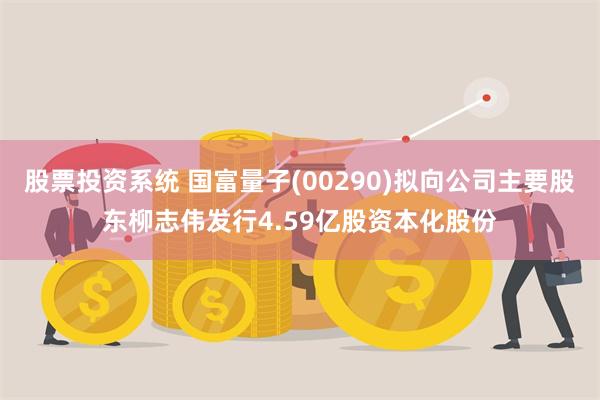 股票投资系统 国富量子(00290)拟向公司主要股东柳志伟发行4.59亿股资本化股份