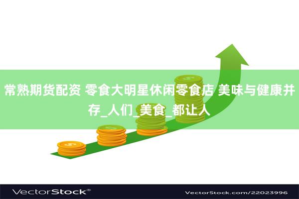 常熟期货配资 零食大明星休闲零食店 美味与健康并存_人们_美食_都让人