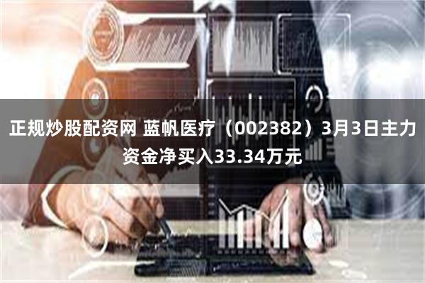 正规炒股配资网 蓝帆医疗（002382）3月3日主力资金净买入33.34万元