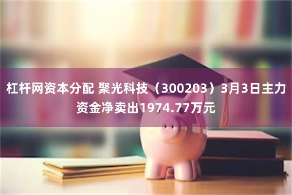 杠杆网资本分配 聚光科技（300203）3月3日主力资金净卖出1974.77万元