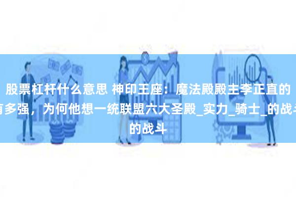 股票杠杆什么意思 神印王座：魔法殿殿主李正直的有多强，为何他想一统联盟六大圣殿_实力_骑士_的战斗