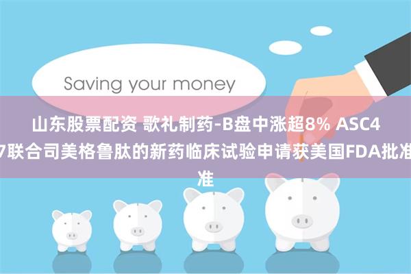 山东股票配资 歌礼制药-B盘中涨超8% ASC47联合司美格鲁肽的新药临床试验申请获美国FDA批准