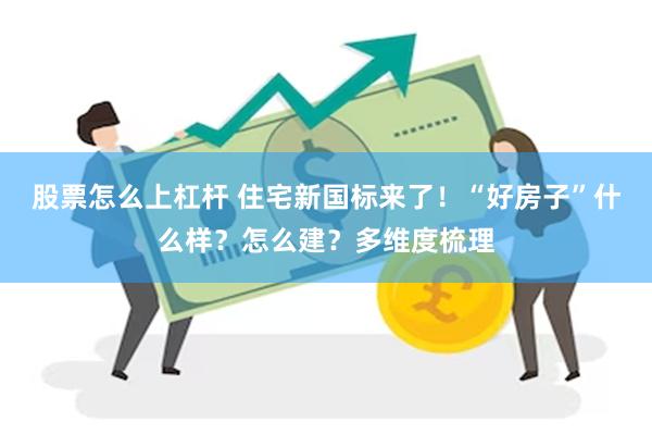 股票怎么上杠杆 住宅新国标来了！“好房子”什么样？怎么建？多维度梳理
