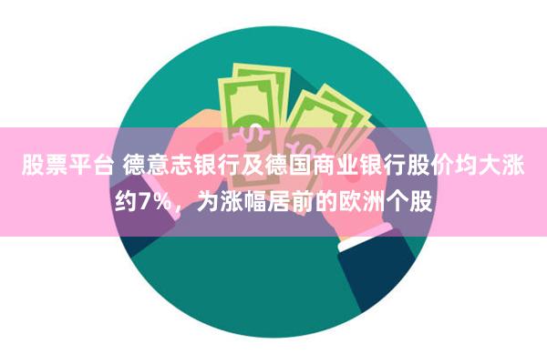 股票平台 德意志银行及德国商业银行股价均大涨约7%，为涨幅居前的欧洲个股