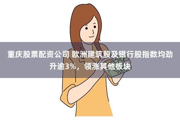 重庆股票配资公司 欧洲建筑股及银行股指数均劲升逾3%，领涨其他板块