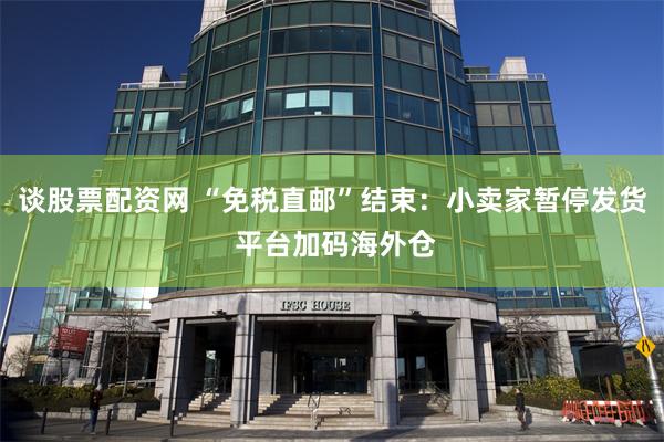 谈股票配资网 “免税直邮”结束：小卖家暂停发货 平台加码海外仓