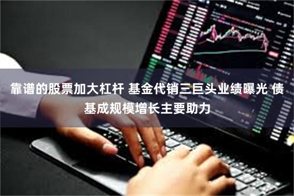 靠谱的股票加大杠杆 基金代销三巨头业绩曝光 债基成规模增长主要助力