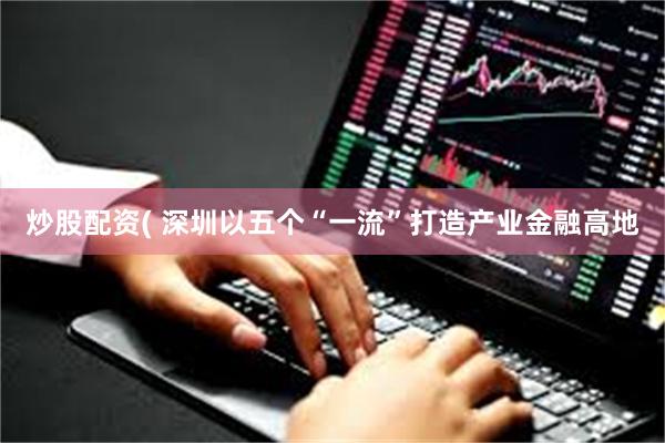 炒股配资( 深圳以五个“一流”打造产业金融高地