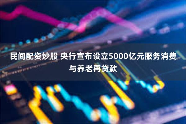 民间配资炒股 央行宣布设立5000亿元服务消费与养老再贷款