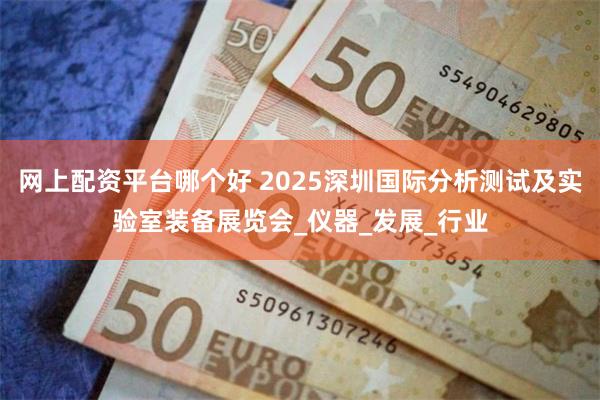 网上配资平台哪个好 2025深圳国际分析测试及实验室装备展览会_仪器_发展_行业