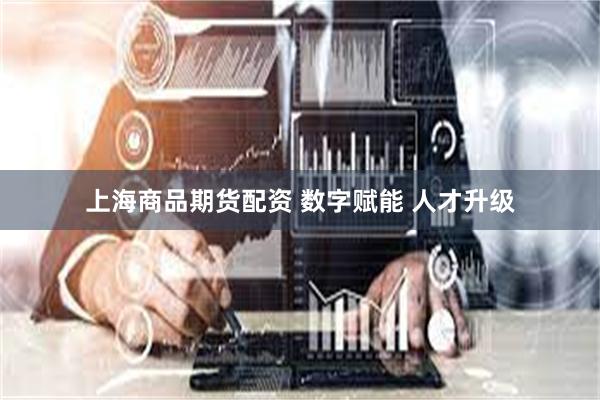 上海商品期货配资 数字赋能 人才升级