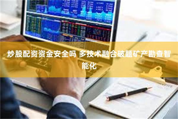 炒股配资资金安全吗 多技术融合破题矿产勘查智能化
