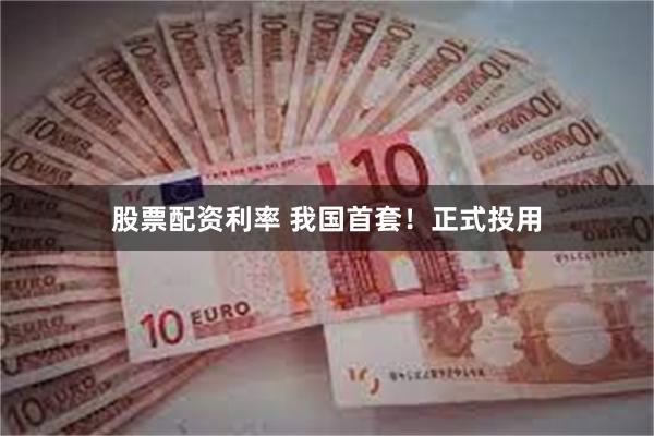 股票配资利率 我国首套！正式投用