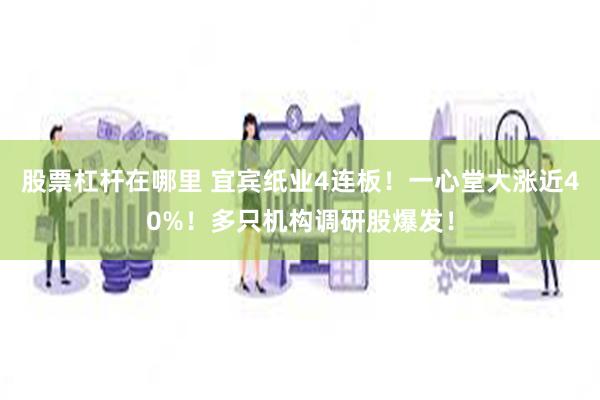 股票杠杆在哪里 宜宾纸业4连板！一心堂大涨近40%！多只机构调研股爆发！