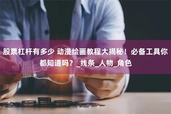 股票杠杆有多少 动漫绘画教程大揭秘！必备工具你都知道吗？_线条_人物_角色