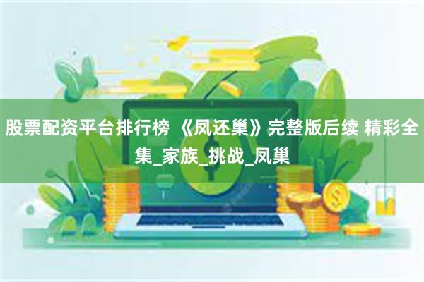 股票配资平台排行榜 《凤还巢》完整版后续 精彩全集_家族_挑战_凤巢