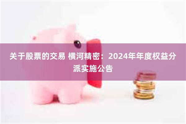 关于股票的交易 横河精密：2024年年度权益分派实施公告