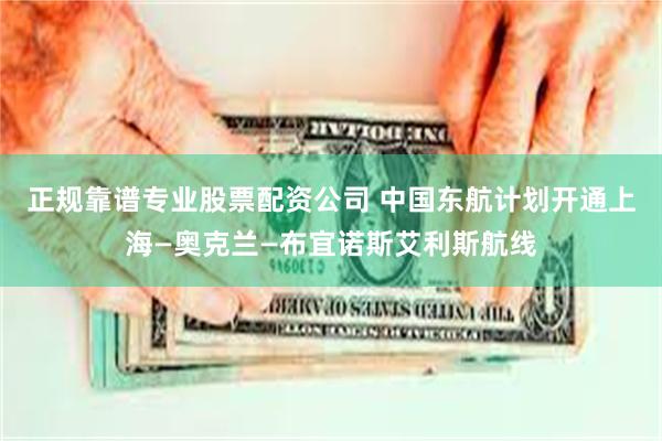 正规靠谱专业股票配资公司 中国东航计划开通上海—奥克兰—布宜诺斯艾利斯航线