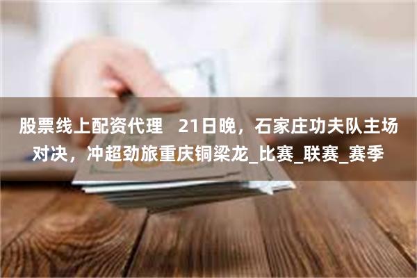 股票线上配资代理   21日晚，石家庄功夫队主场对决，冲超劲旅重庆铜梁龙_比赛_联赛_赛季