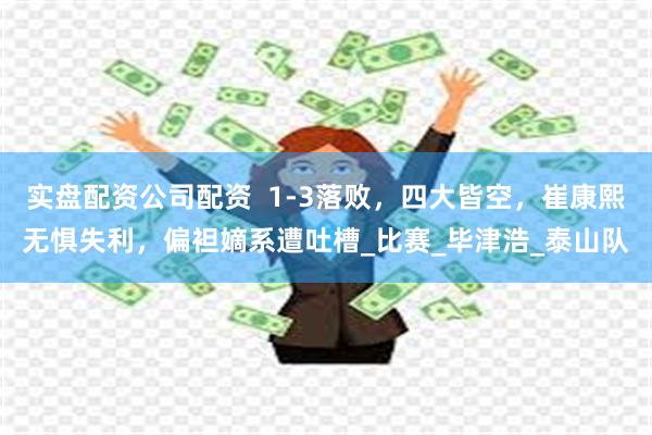 实盘配资公司配资  1-3落败，四大皆空，崔康熙无惧失利，偏袒嫡系遭吐槽_比赛_毕津浩_泰山队