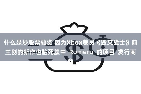 什么是炒股票融资 因为Xbox裁员《毁灭战士》前主创的新作也胎死腹中_Romero_的项目_发行商
