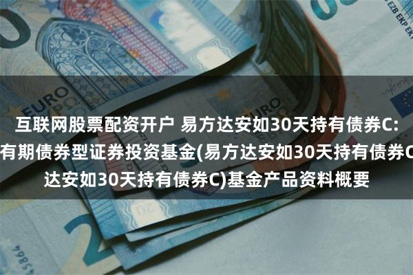 互联网股票配资开户 易方达安如30天持有债券C: 易方达安如30天持有期债券型证券投资基金(易方达安如30天持有债券C)基金产品资料概要