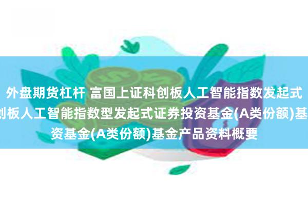 外盘期货杠杆 富国上证科创板人工智能指数发起式A: 富国上证科创板人工智能指数型发起式证券投资基金(A类份额)基金产品资料概要