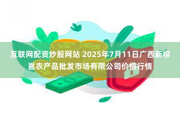互联网配资炒股网站 2025年7月11日广西新柳邕农产品批发市场有限公司价格行情