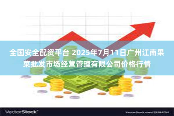 全国安全配资平台 2025年7月11日广州江南果菜批发市场经营管理有限公司价格行情