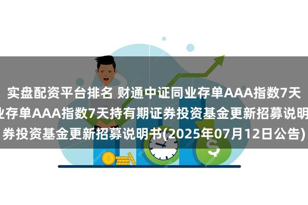 实盘配资平台排名 财通中证同业存单AAA指数7天持有期: 财通中证同业存单AAA指数7天持有期证券投资基金更新招募说明书(2025年07月12日公告)