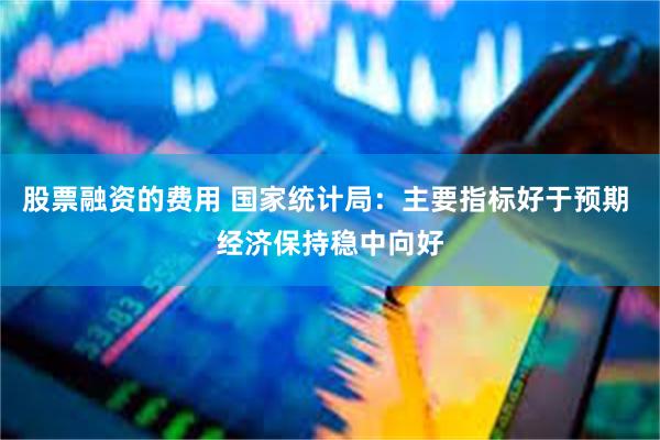 股票融资的费用 国家统计局：主要指标好于预期 经济保持稳中向好