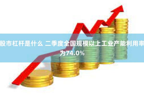 股市杠杆是什么 二季度全国规模以上工业产能利用率为74.0%