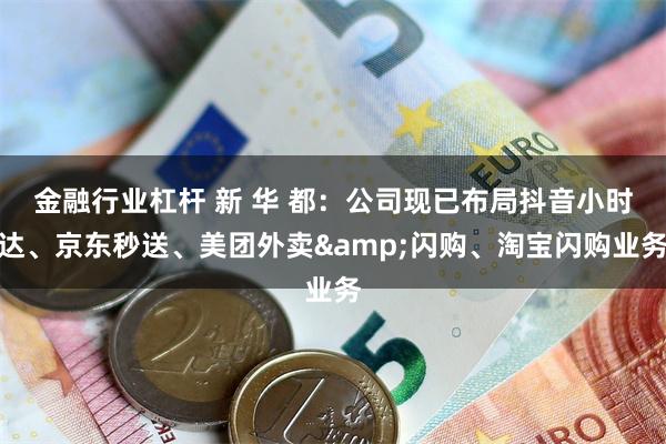 金融行业杠杆 新 华 都：公司现已布局抖音小时达、京东秒送、美团外卖&闪购、淘宝闪购业务