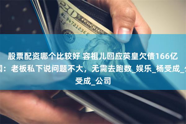 股票配资哪个比较好 容祖儿回应英皇欠债166亿传闻：老板私下说问题不大，无需去跑数_娱乐_杨受成_公司