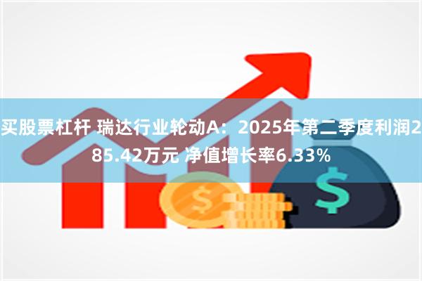 买股票杠杆 瑞达行业轮动A：2025年第二季度利润285.42万元 净值增长率6.33%