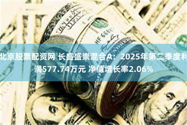 北京股票配资网 长盛盛崇混合A：2025年第二季度利润577.74万元 净值增长率2.06%