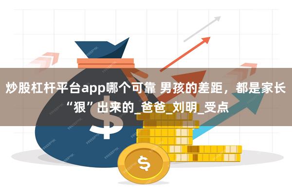 炒股杠杆平台app哪个可靠 男孩的差距，都是家长“狠”出来的_爸爸_刘明_受点