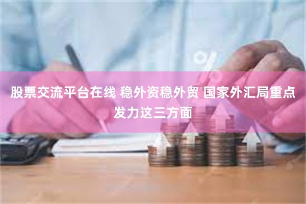 股票交流平台在线 稳外资稳外贸 国家外汇局重点发力这三方面
