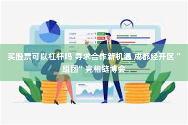 买股票可以杠杆吗 寻求合作新机遇 成都经开区“组团”亮相链博会